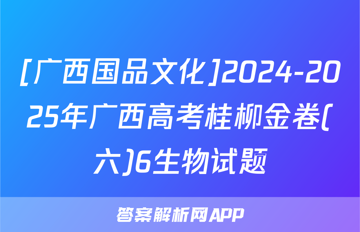 [广西国品文化]2024-2025年广西高考桂柳金卷(六)6生物试题