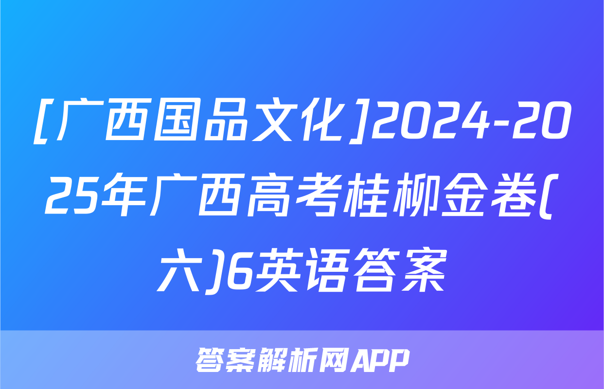[广西国品文化]2024-2025年广西高考桂柳金卷(六)6英语答案
