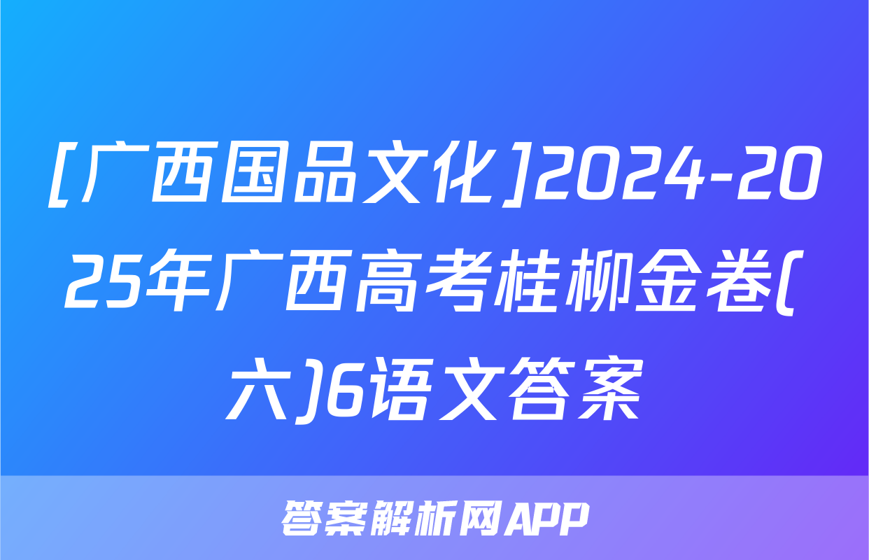 [广西国品文化]2024-2025年广西高考桂柳金卷(六)6语文答案