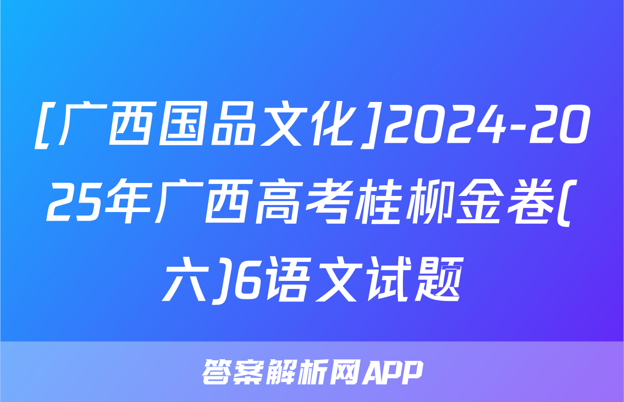 [广西国品文化]2024-2025年广西高考桂柳金卷(六)6语文试题