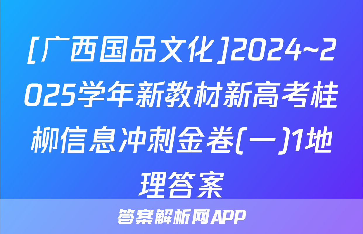 [广西国品文化]2024~2025学年新教材新高考桂柳信息冲刺金卷(一)1地理答案