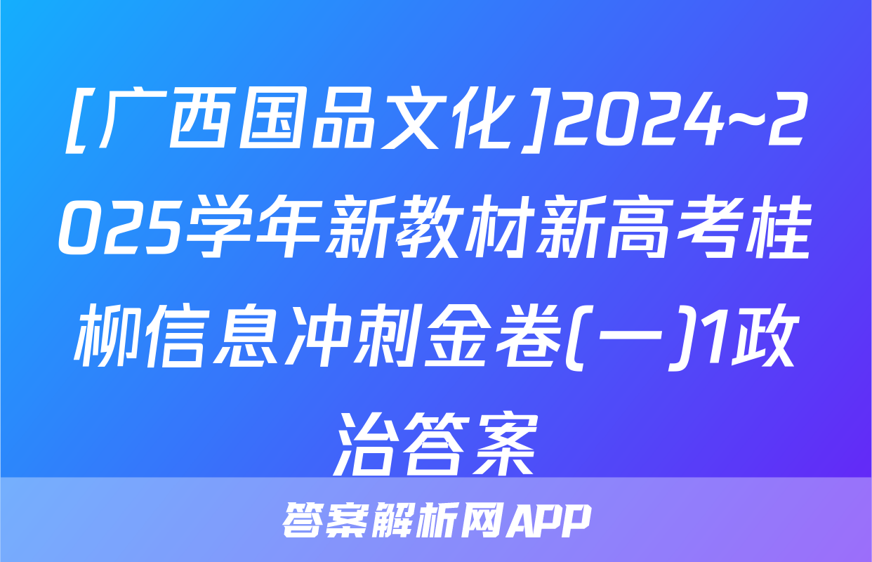 [广西国品文化]2024~2025学年新教材新高考桂柳信息冲刺金卷(一)1政治答案