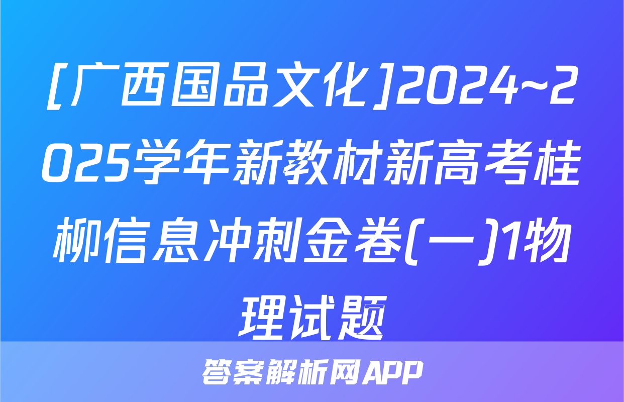 [广西国品文化]2024~2025学年新教材新高考桂柳信息冲刺金卷(一)1物理试题