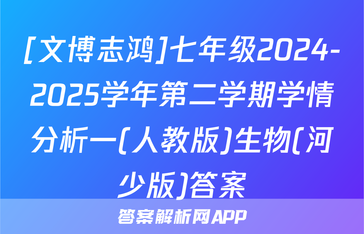 [文博志鸿]七年级2024-2025学年第二学期学情分析一(人教版)生物(河少版)答案