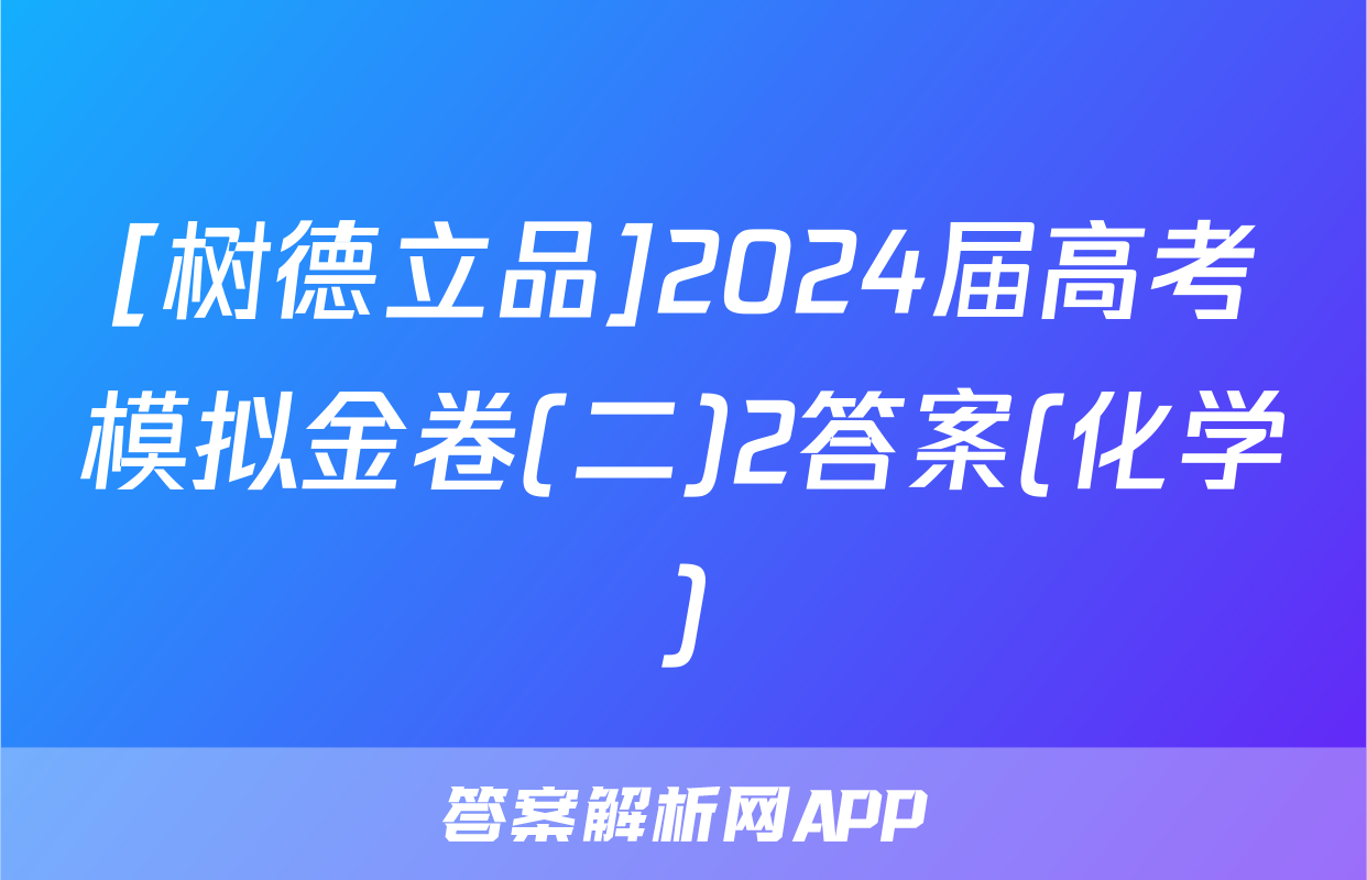 [树德立品]2024届高考模拟金卷(二)2答案(化学)