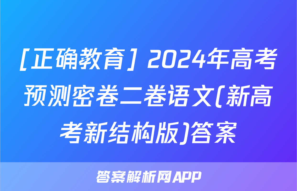 [正确教育] 2024年高考预测密卷二卷语文(新高考新结构版)答案