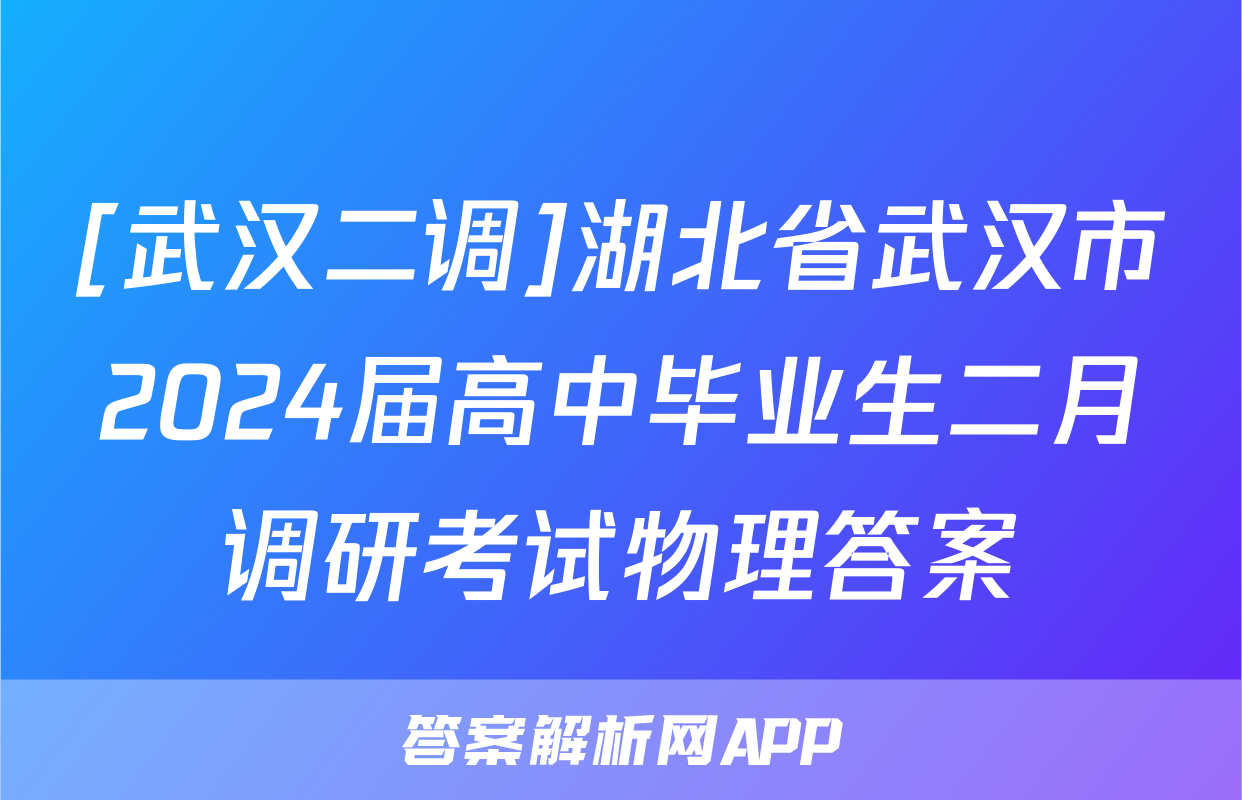 [武汉二调]湖北省武汉市2024届高中毕业生二月调研考试物理答案