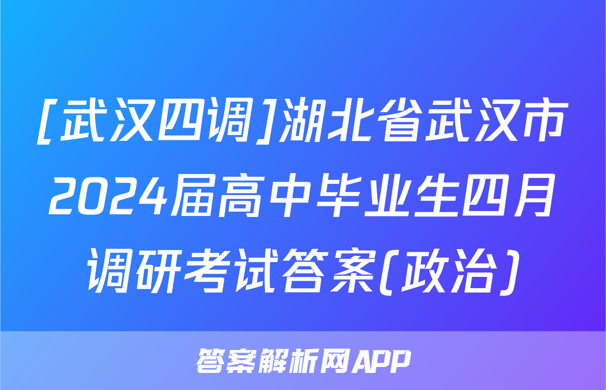 [武汉四调]湖北省武汉市2024届高中毕业生四月调研考试答案(政治)
