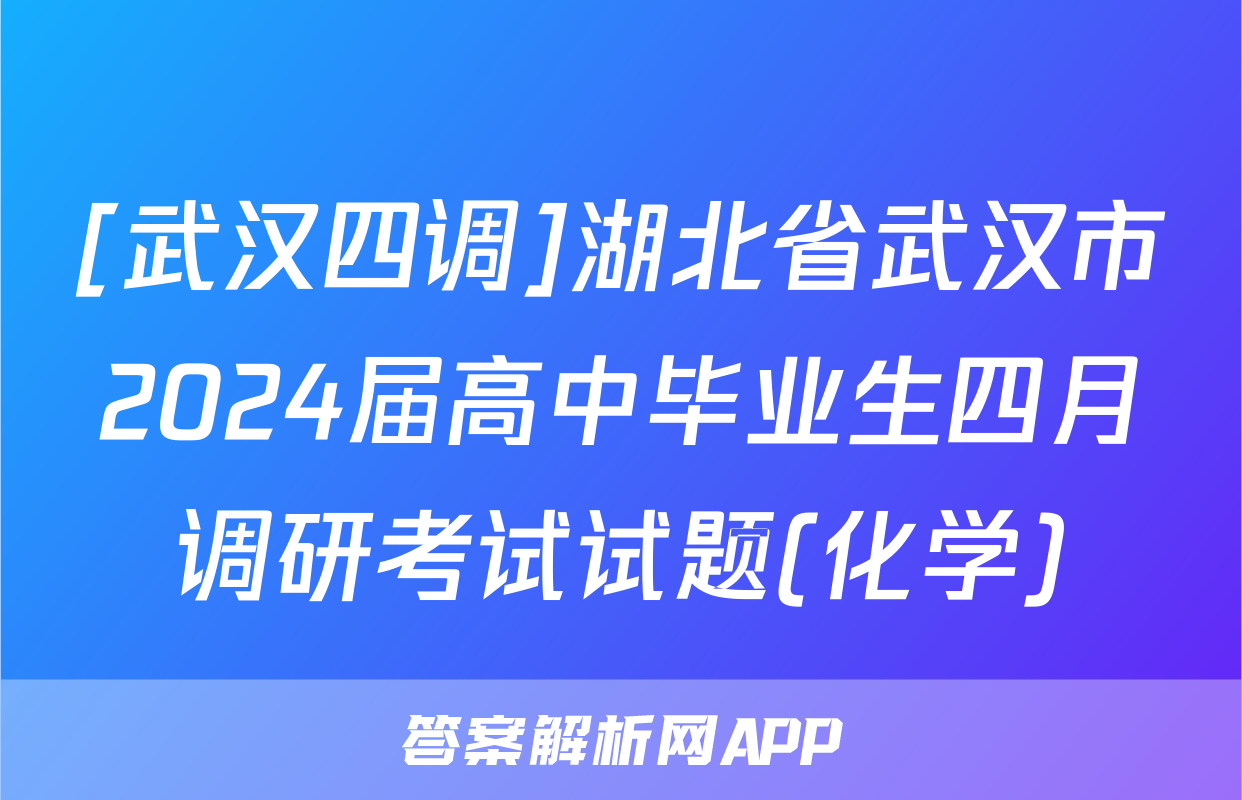 [武汉四调]湖北省武汉市2024届高中毕业生四月调研考试试题(化学)