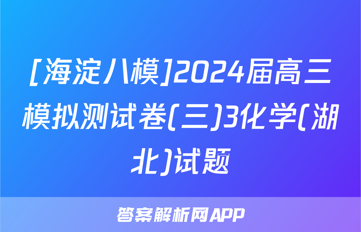 [海淀八模]2024届高三模拟测试卷(三)3化学(湖北)试题