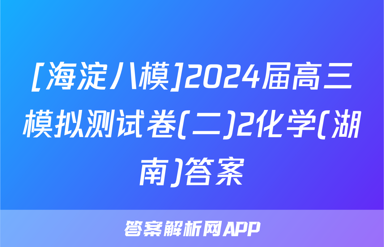 [海淀八模]2024届高三模拟测试卷(二)2化学(湖南)答案