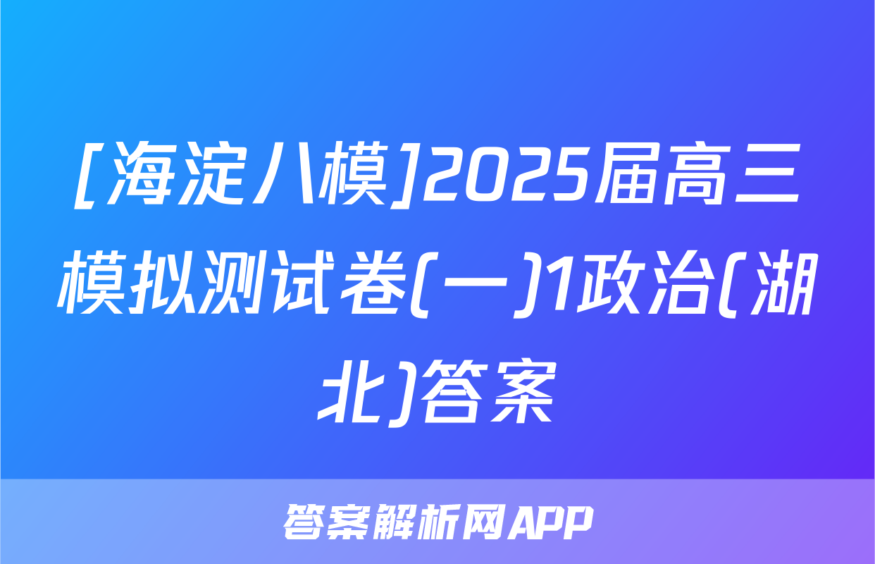 [海淀八模]2025届高三模拟测试卷(一)1政治(湖北)答案