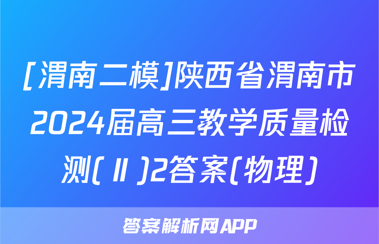 [渭南二模]陕西省渭南市2024届高三教学质量检测(Ⅱ)2答案(物理)