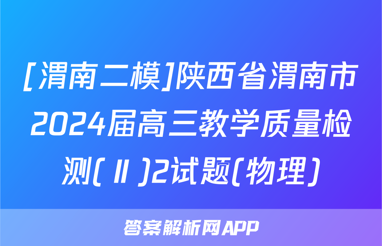 [渭南二模]陕西省渭南市2024届高三教学质量检测(Ⅱ)2试题(物理)