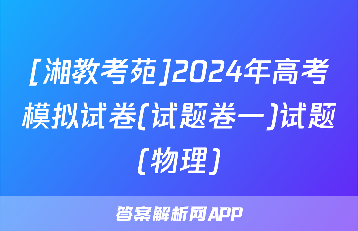 [湘教考苑]2024年高考模拟试卷(试题卷一)试题(物理)