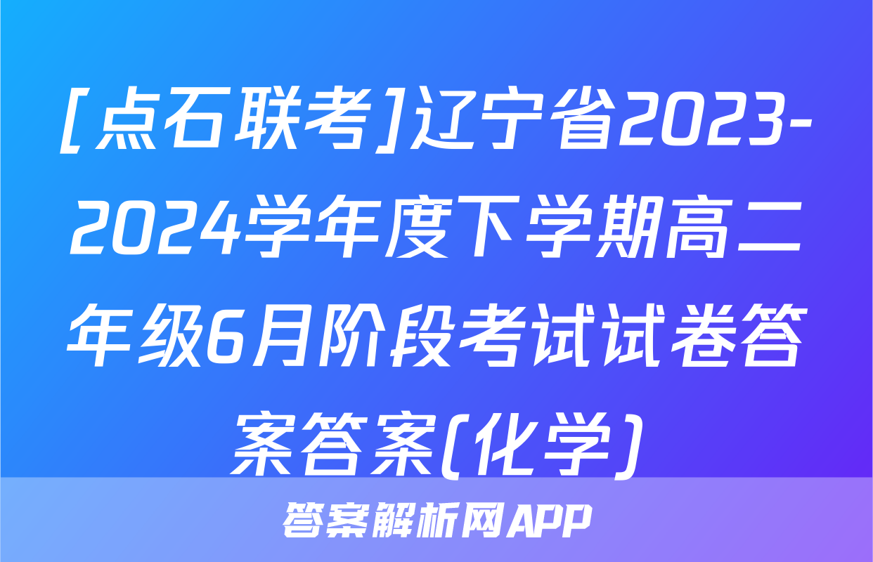 [点石联考]辽宁省2023-2024学年度下学期高二年级6月阶段考试试卷答案答案(化学)
