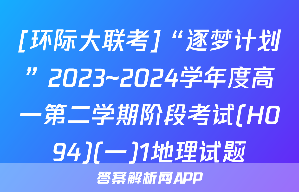 [环际大联考]“逐梦计划”2023~2024学年度高一第二学期阶段考试(H094)(一)1地理试题