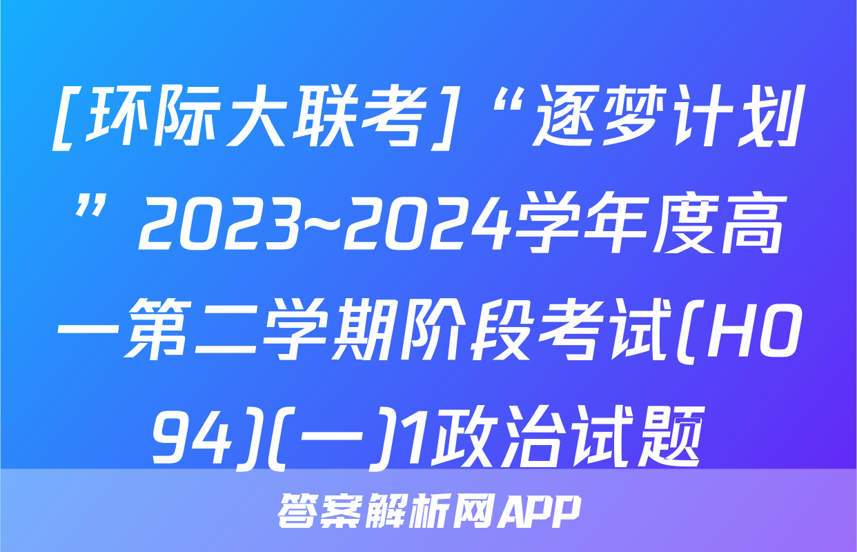 [环际大联考]“逐梦计划”2023~2024学年度高一第二学期阶段考试(H094)(一)1政治试题