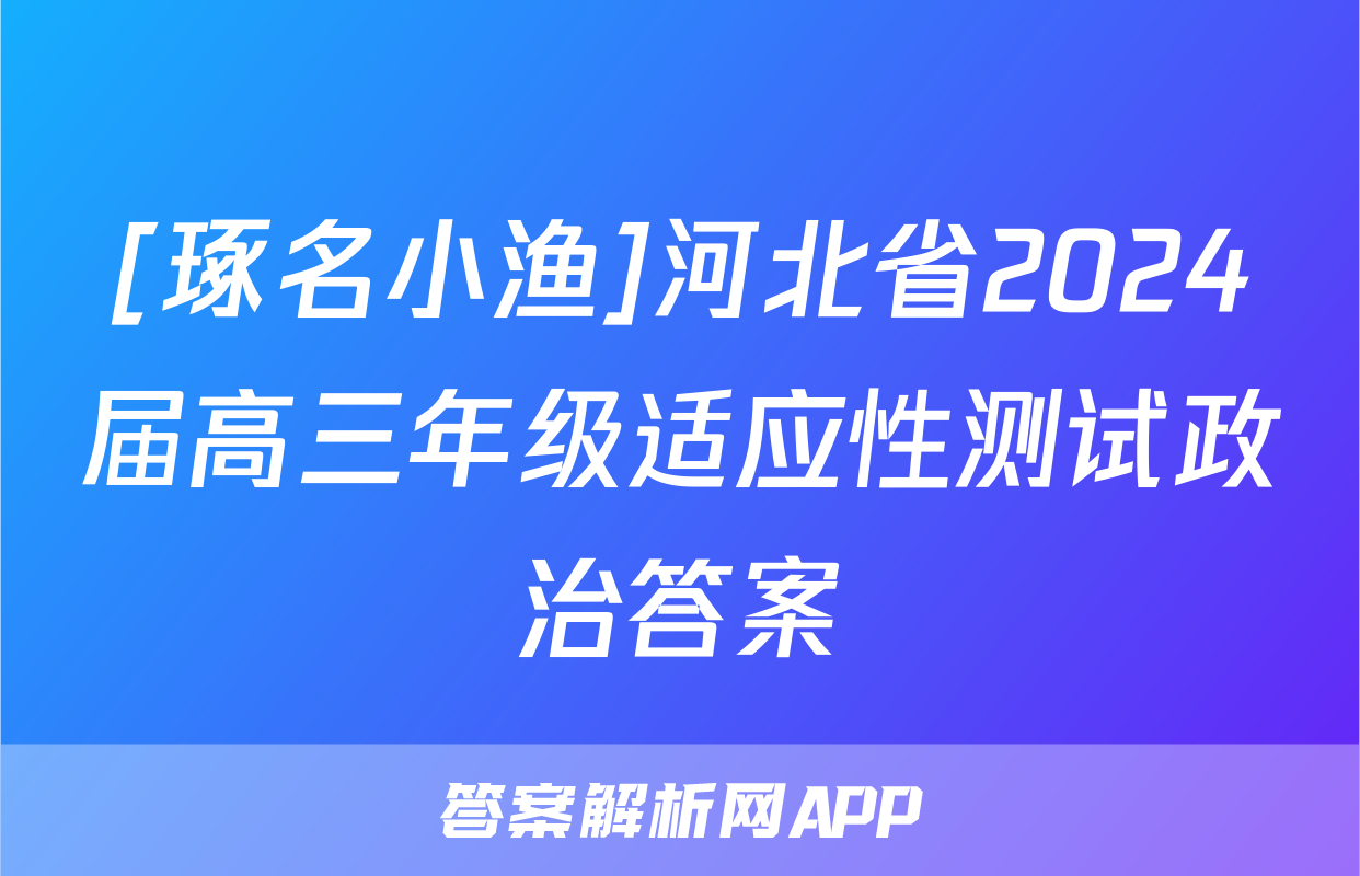 [琢名小渔]河北省2024届高三年级适应性测试政治答案