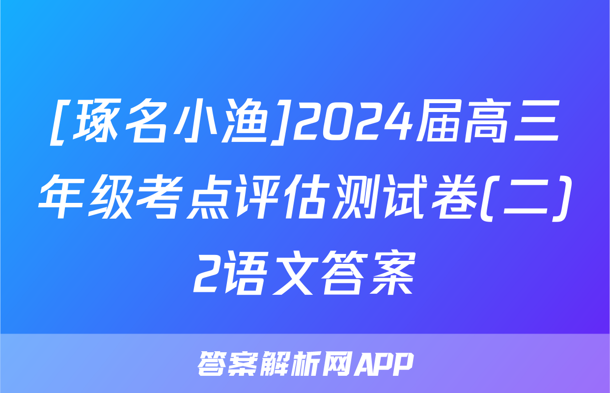 [琢名小渔]2024届高三年级考点评估测试卷(二)2语文答案