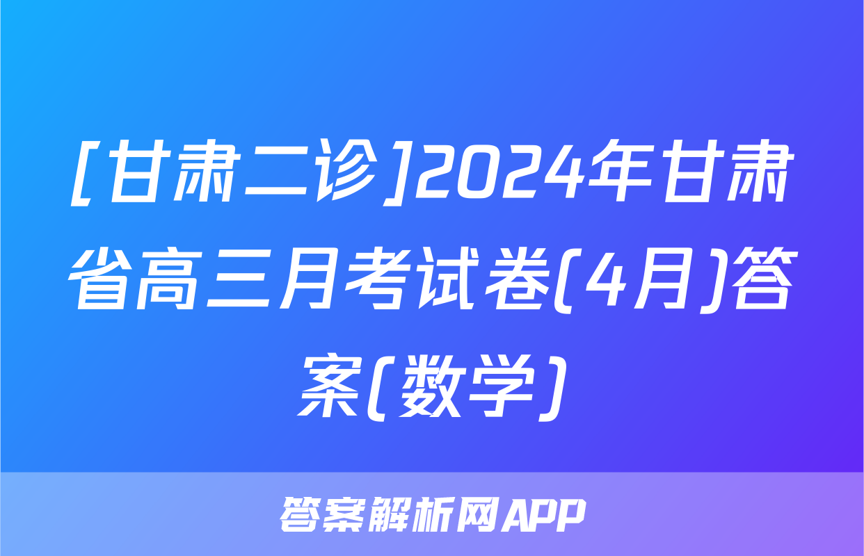 [甘肃二诊]2024年甘肃省高三月考试卷(4月)答案(数学)