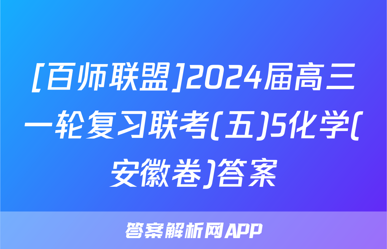 [百师联盟]2024届高三一轮复习联考(五)5化学(安徽卷)答案