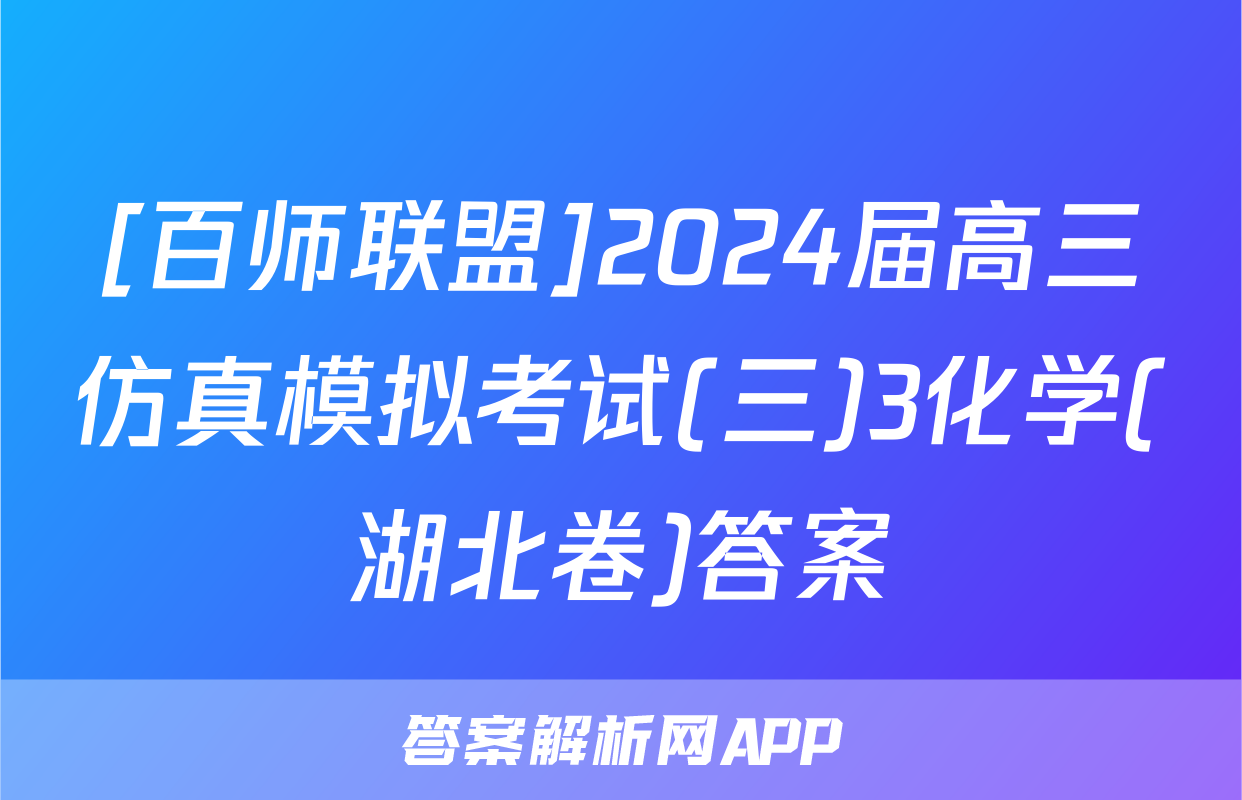 [百师联盟]2024届高三仿真模拟考试(三)3化学(湖北卷)答案