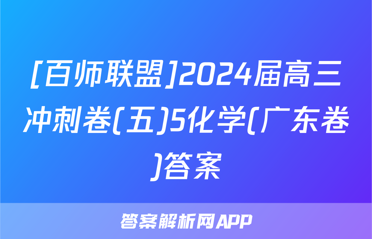 [百师联盟]2024届高三冲刺卷(五)5化学(广东卷)答案