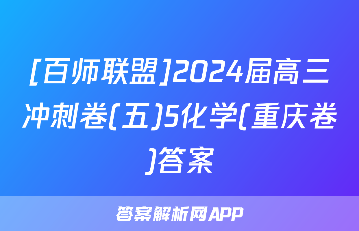 [百师联盟]2024届高三冲刺卷(五)5化学(重庆卷)答案