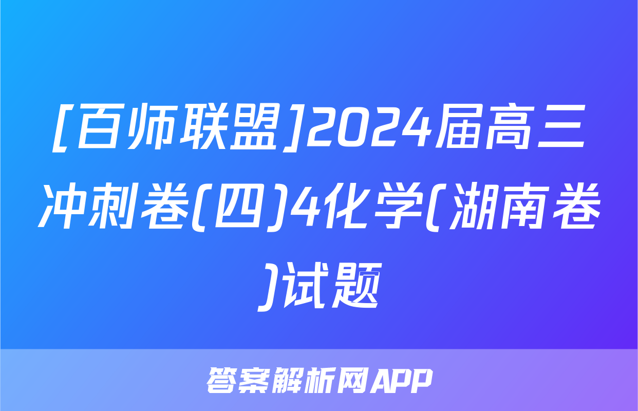 [百师联盟]2024届高三冲刺卷(四)4化学(湖南卷)试题