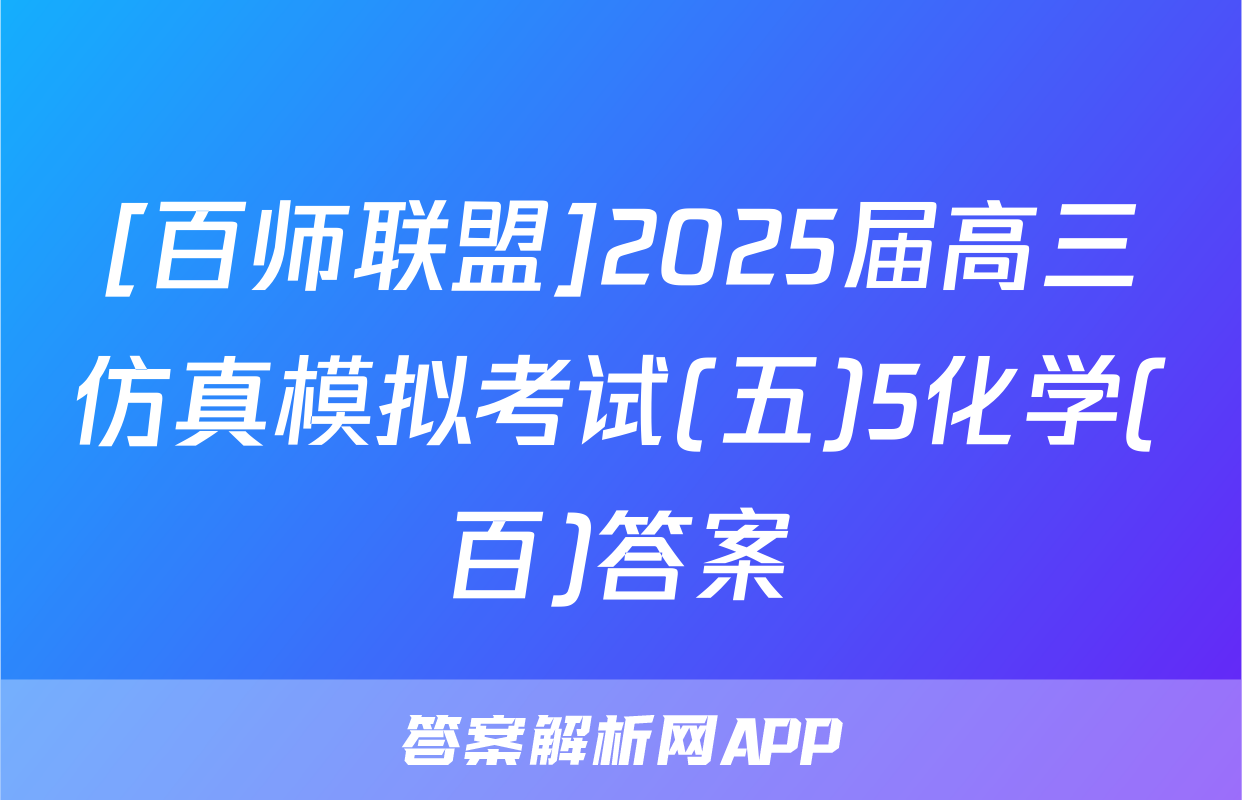 [百师联盟]2025届高三仿真模拟考试(五)5化学(百)答案