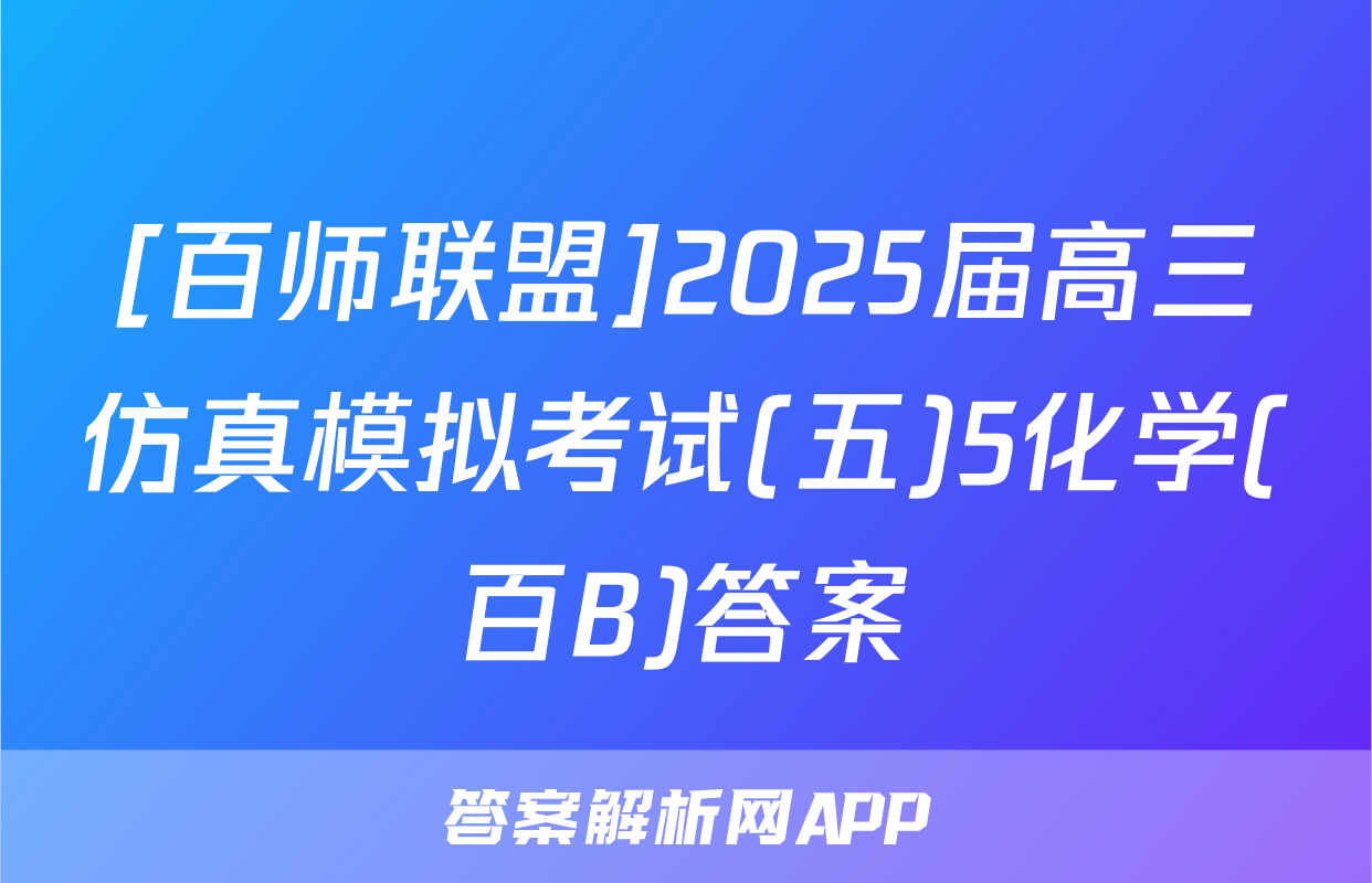 [百师联盟]2025届高三仿真模拟考试(五)5化学(百B)答案