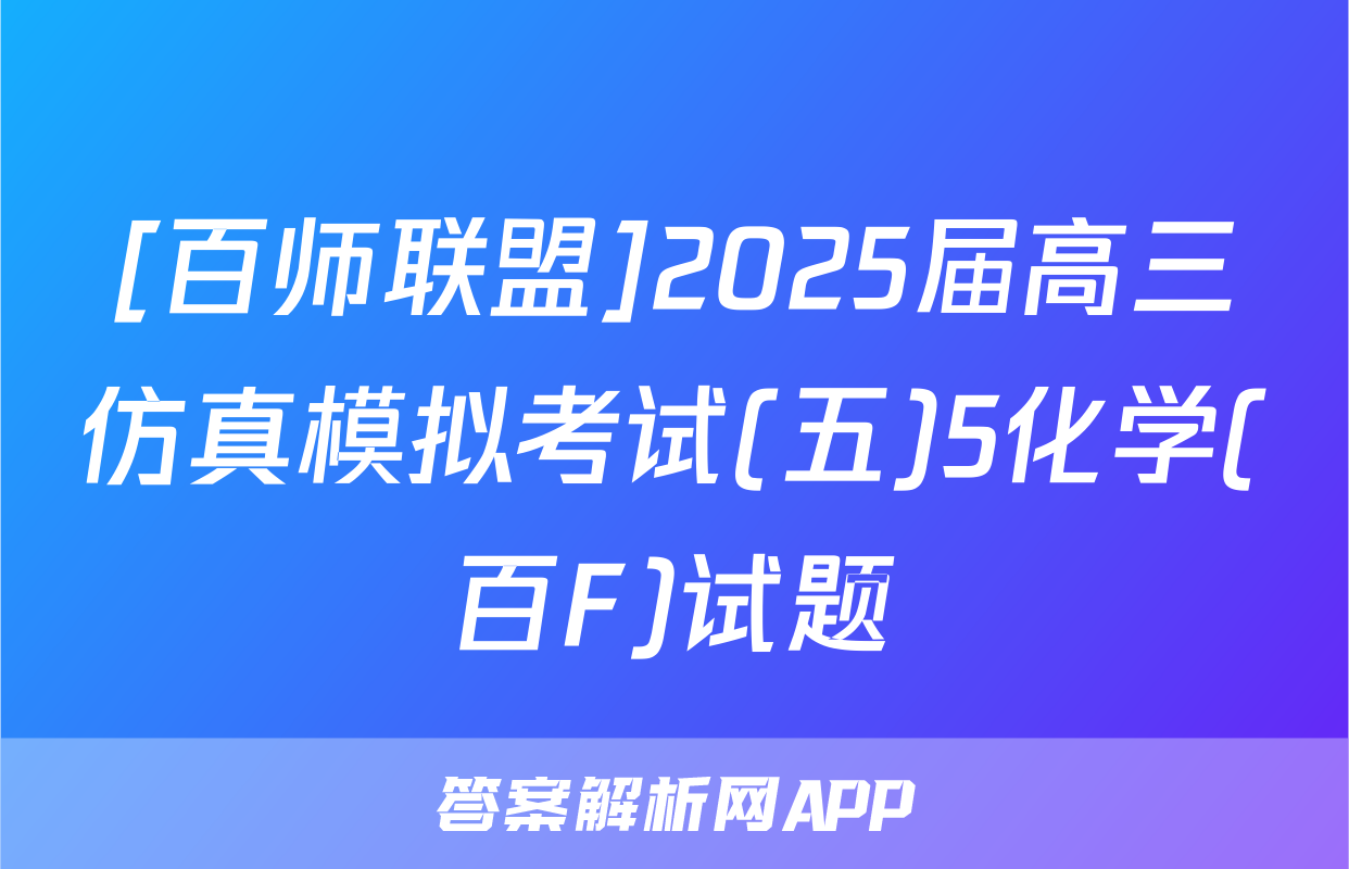 [百师联盟]2025届高三仿真模拟考试(五)5化学(百F)试题
