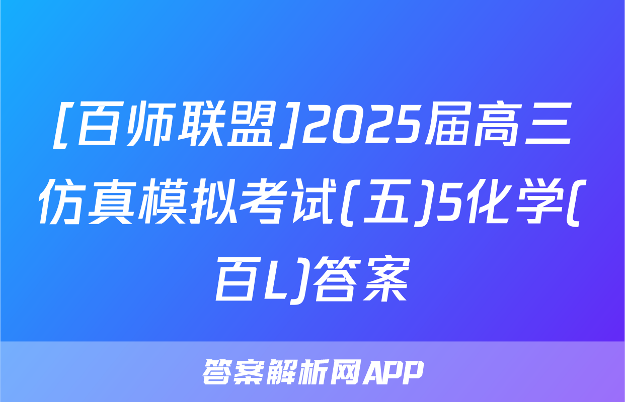 [百师联盟]2025届高三仿真模拟考试(五)5化学(百L)答案