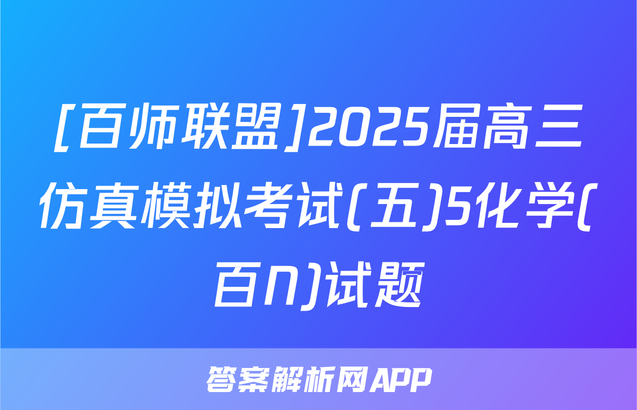 [百师联盟]2025届高三仿真模拟考试(五)5化学(百N)试题