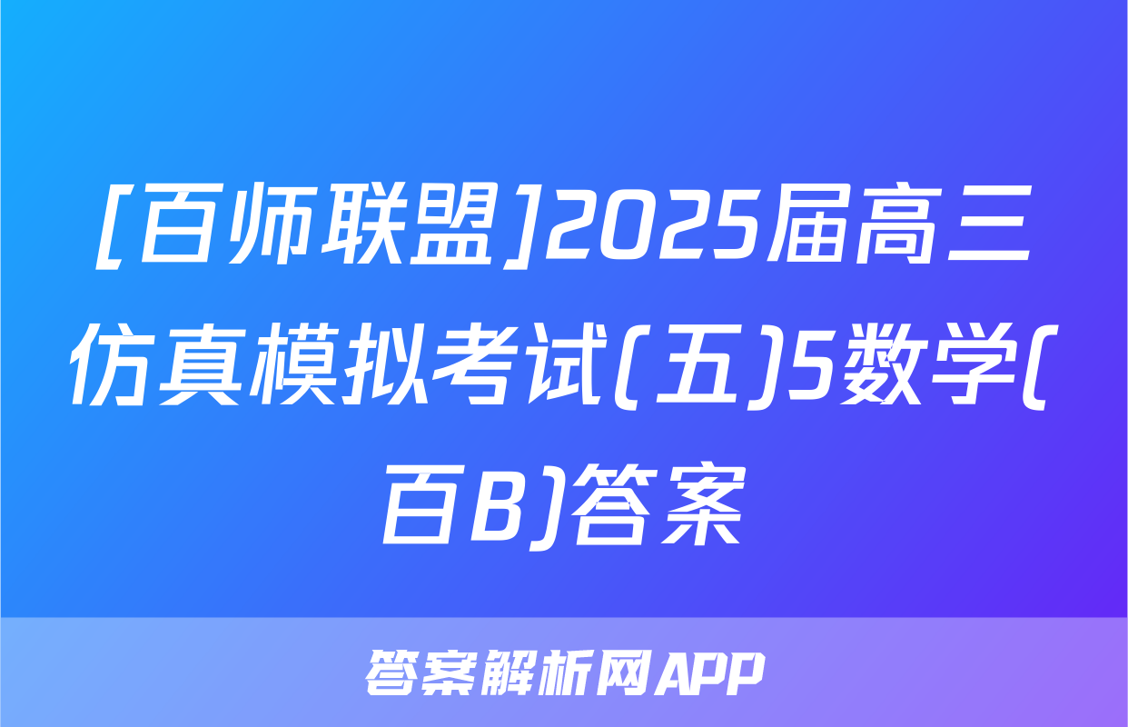 [百师联盟]2025届高三仿真模拟考试(五)5数学(百B)答案