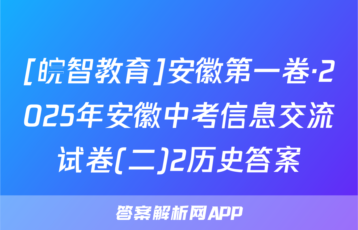 [皖智教育]安徽第一卷·2025年安徽中考信息交流试卷(二)2历史答案