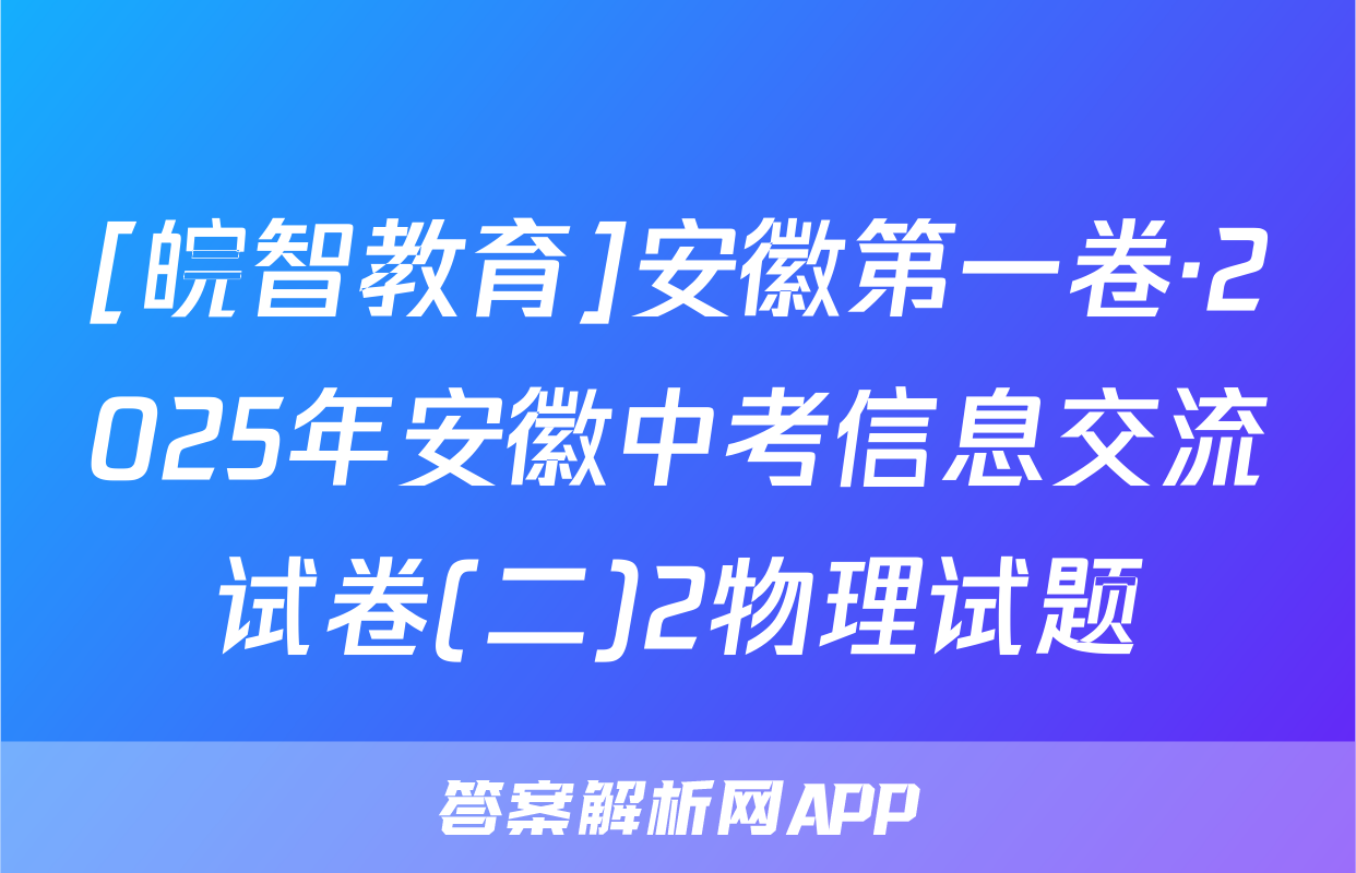 [皖智教育]安徽第一卷·2025年安徽中考信息交流试卷(二)2物理试题