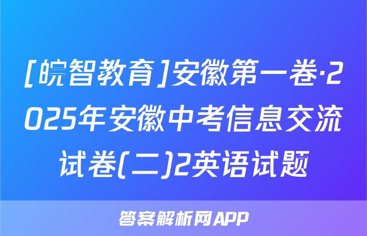 [皖智教育]安徽第一卷·2025年安徽中考信息交流试卷(二)2英语试题