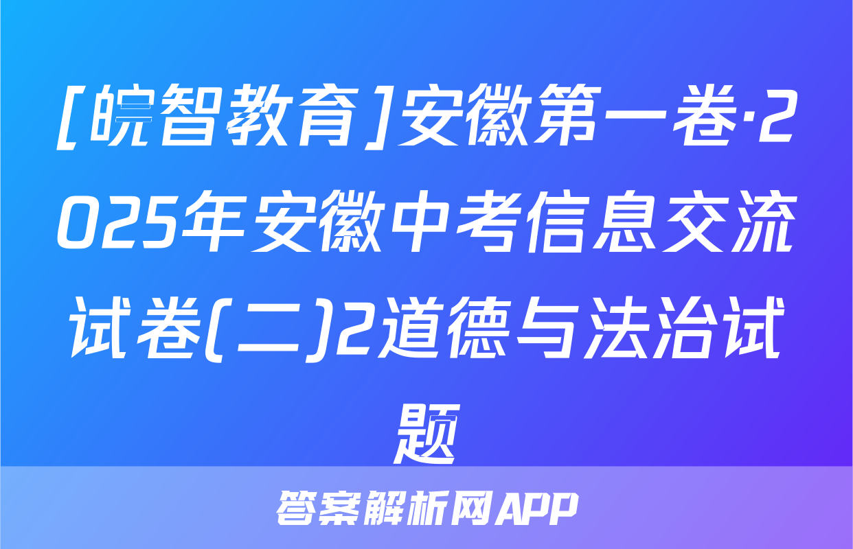 [皖智教育]安徽第一卷·2025年安徽中考信息交流试卷(二)2道德与法治试题