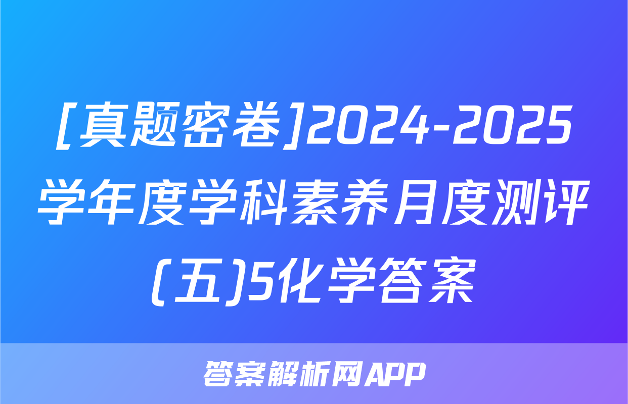 [真题密卷]2024-2025学年度学科素养月度测评(五)5化学答案