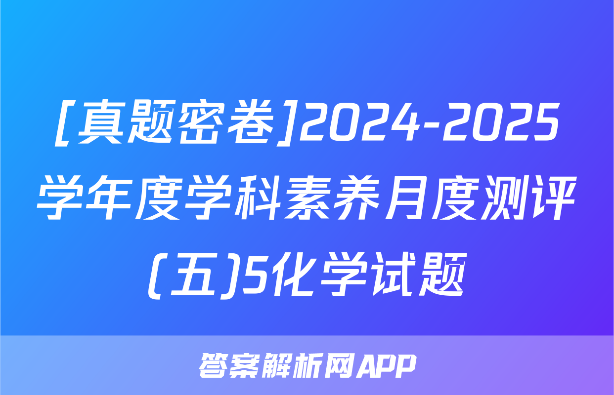[真题密卷]2024-2025学年度学科素养月度测评(五)5化学试题