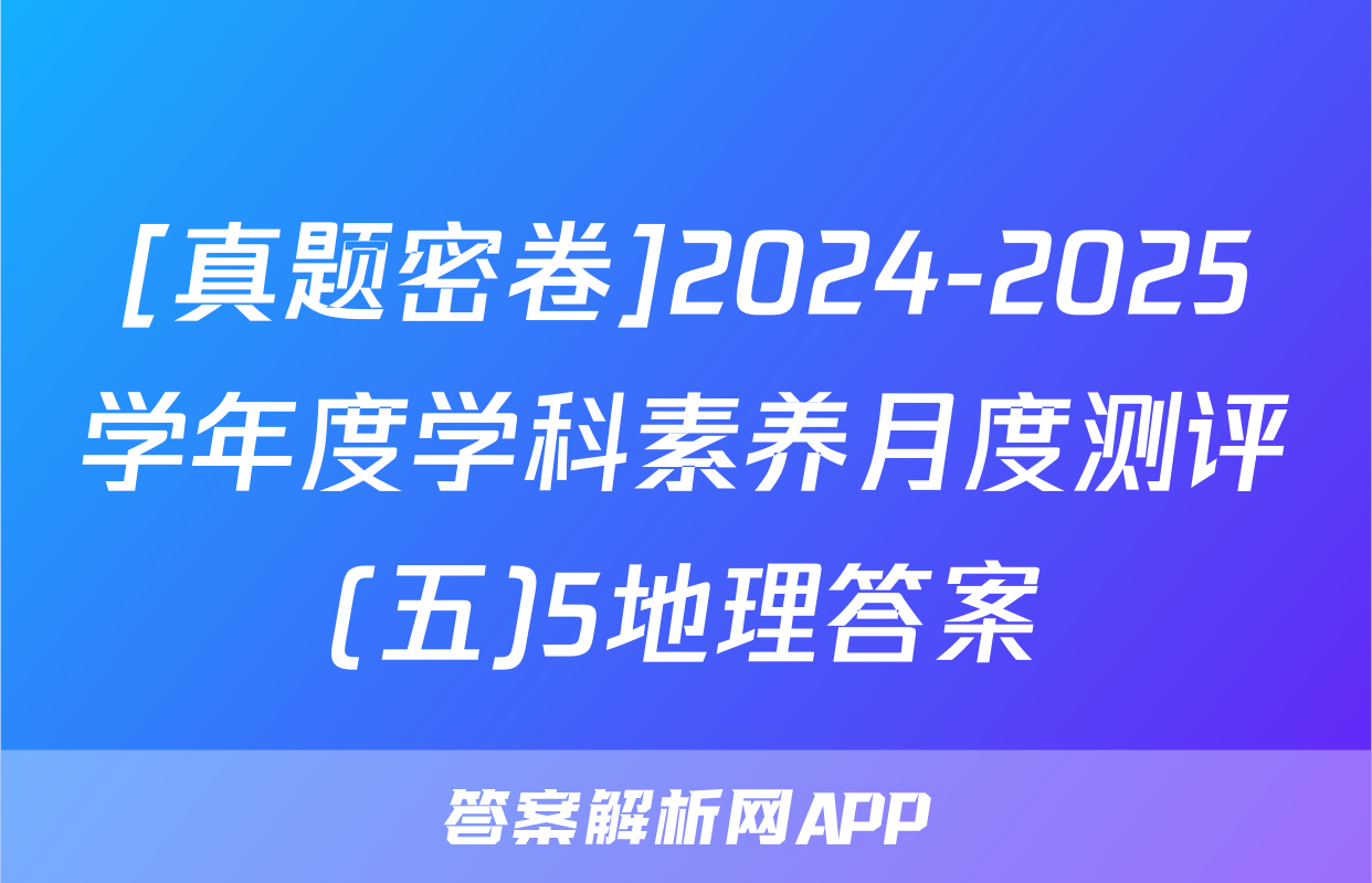 [真题密卷]2024-2025学年度学科素养月度测评(五)5地理答案