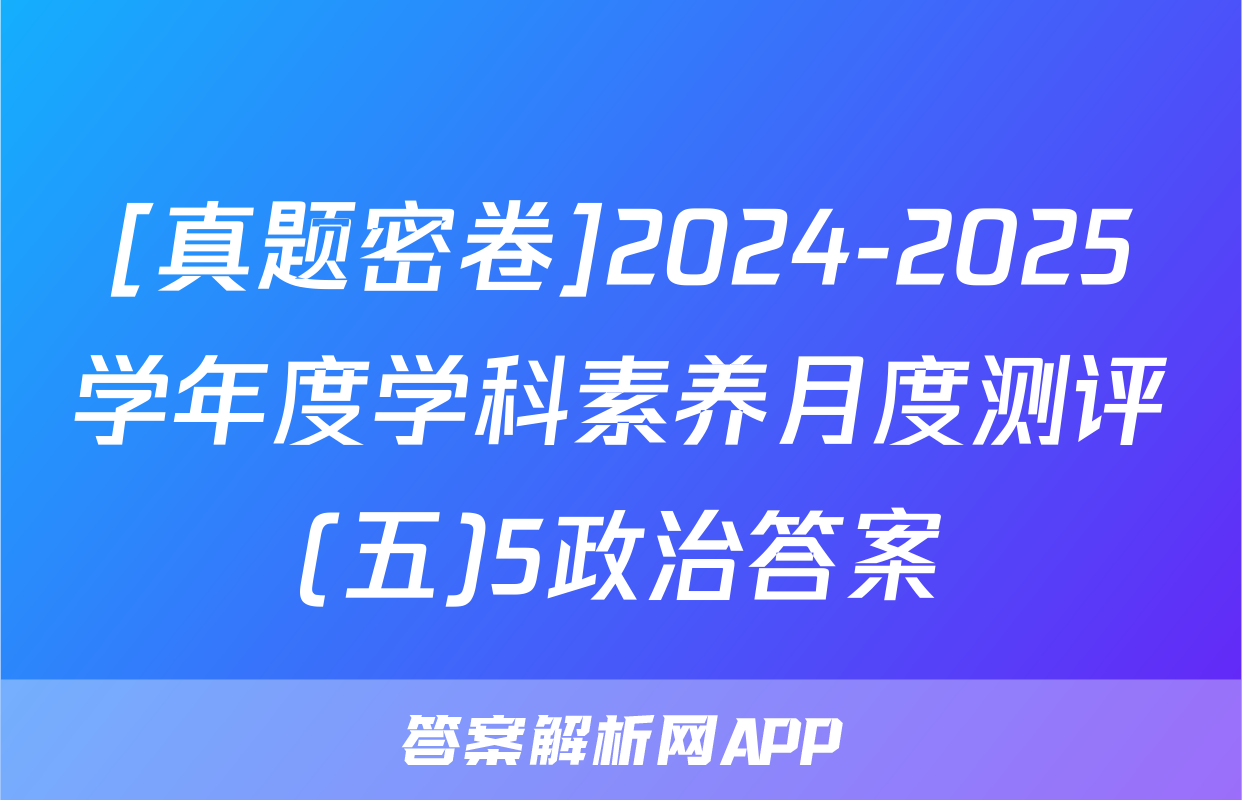 [真题密卷]2024-2025学年度学科素养月度测评(五)5政治答案