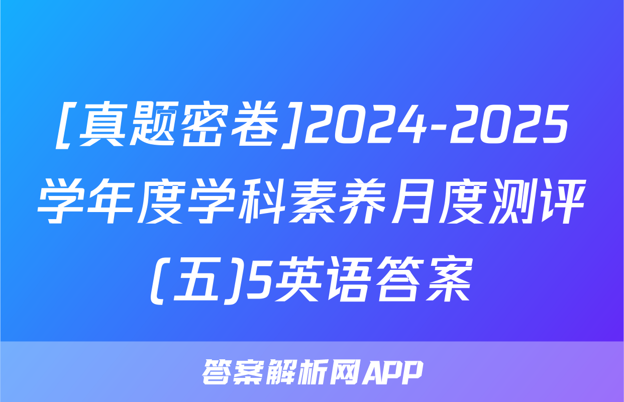[真题密卷]2024-2025学年度学科素养月度测评(五)5英语答案