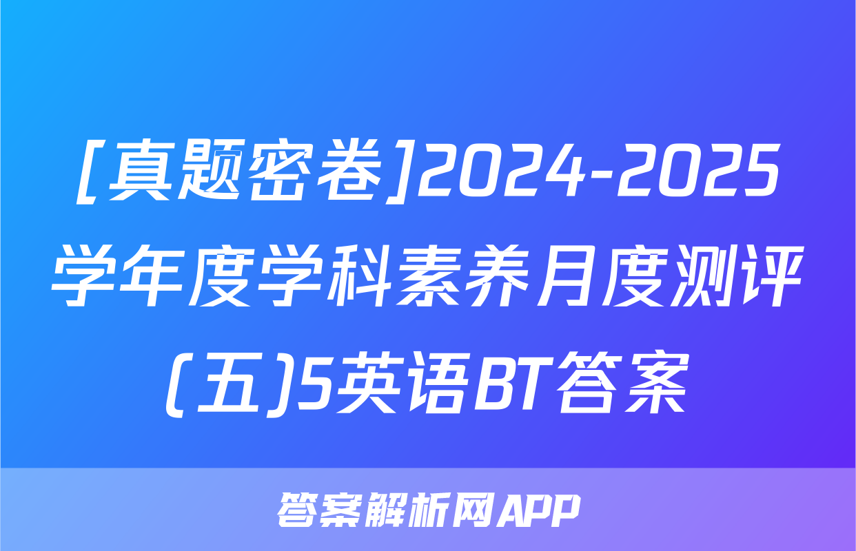 [真题密卷]2024-2025学年度学科素养月度测评(五)5英语BT答案