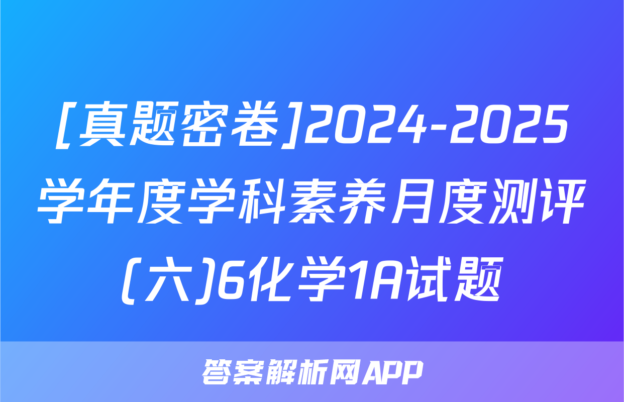 [真题密卷]2024-2025学年度学科素养月度测评(六)6化学1A试题
