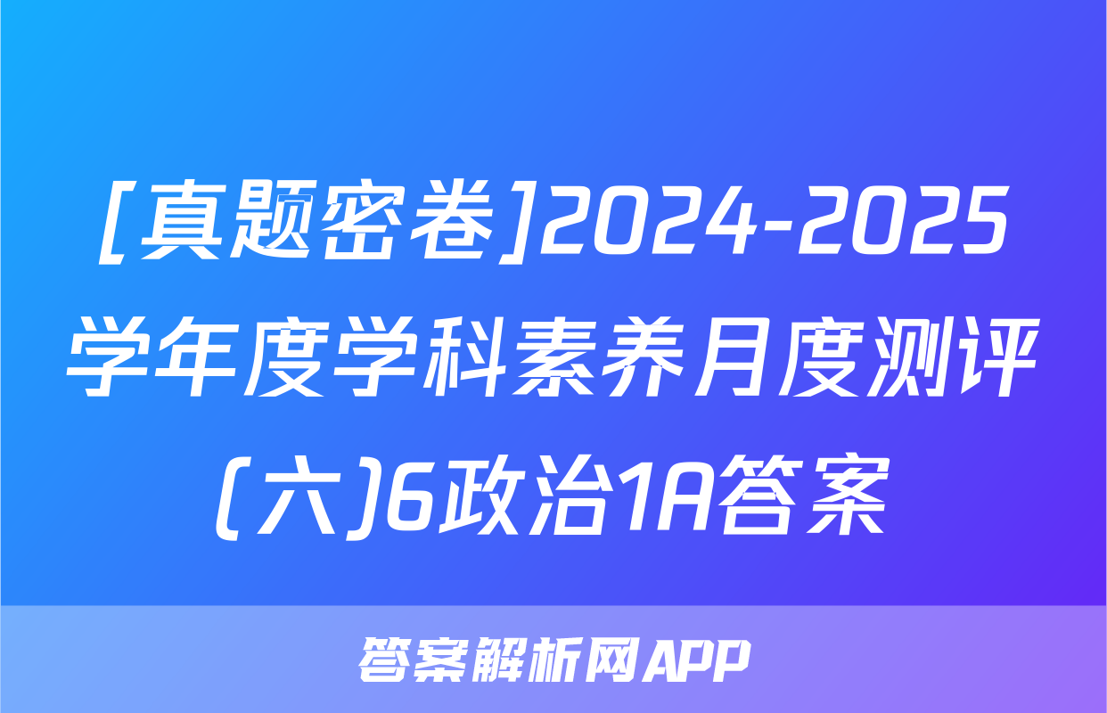 [真题密卷]2024-2025学年度学科素养月度测评(六)6政治1A答案
