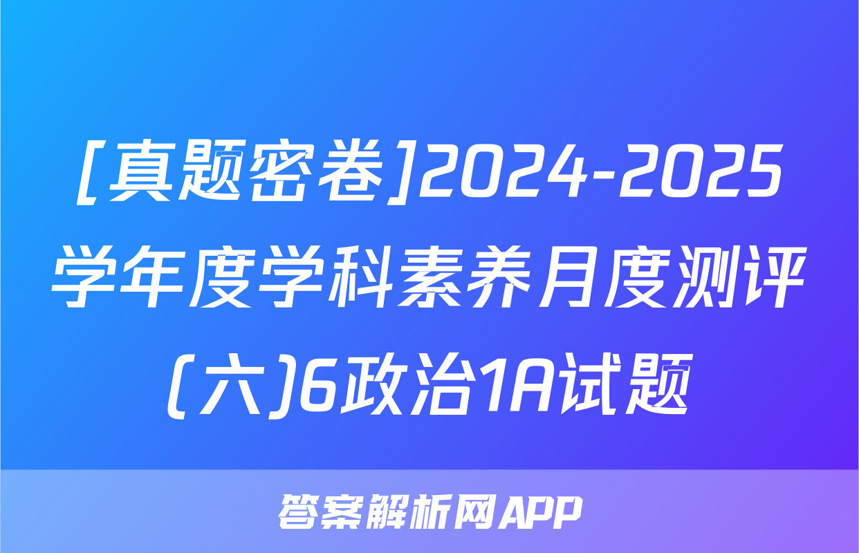[真题密卷]2024-2025学年度学科素养月度测评(六)6政治1A试题