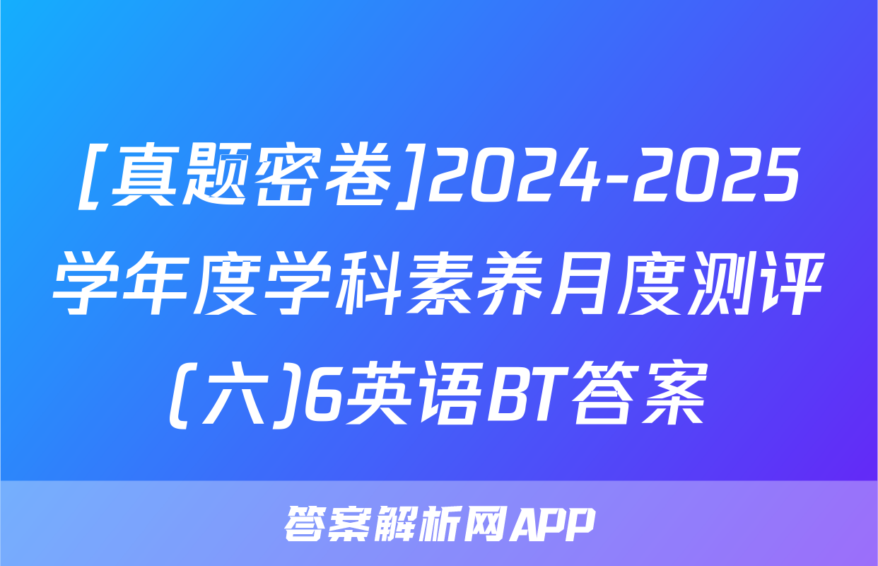 [真题密卷]2024-2025学年度学科素养月度测评(六)6英语BT答案